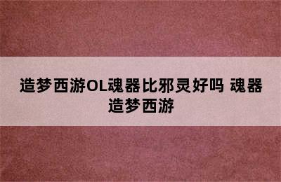 造梦西游OL魂器比邪灵好吗 魂器造梦西游